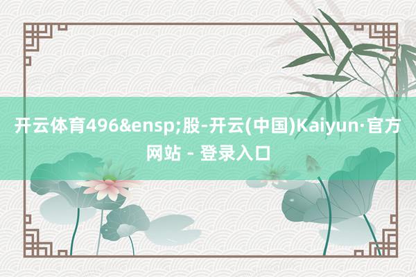 开云体育496&ensp;股-开云(中国)Kaiyun·官方网站 - 登录入口