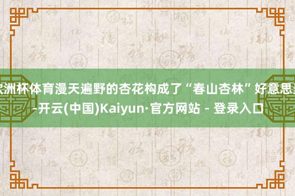 欧洲杯体育漫天遍野的杏花构成了“春山杏林”好意思景-开云(中国)Kaiyun·官方网站 - 登录入口
