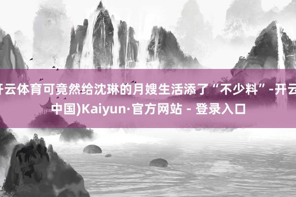开云体育可竟然给沈琳的月嫂生活添了“不少料”-开云(中国)Kaiyun·官方网站 - 登录入口