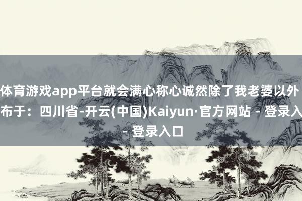 体育游戏app平台就会满心称心诚然除了我老婆以外 发布于：四川省-开云(中国)Kaiyun·官方网站 - 登录入口