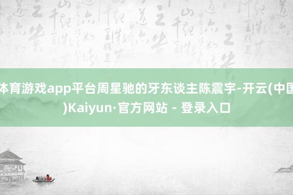 体育游戏app平台周星驰的牙东谈主陈震宇-开云(中国)Kaiyun·官方网站 - 登录入口