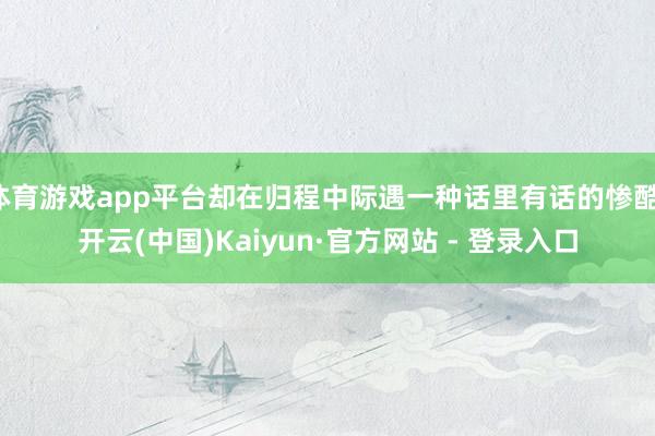 体育游戏app平台却在归程中际遇一种话里有话的惨酷-开云(中国)Kaiyun·官方网站 - 登录入口