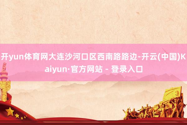开yun体育网大连沙河口区西南路路边-开云(中国)Kaiyun·官方网站 - 登录入口