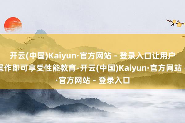 开云(中国)Kaiyun·官方网站 - 登录入口让用户无需任何操作即可享受性能教育-开云(中国)Kaiyun·官方网站 - 登录入口