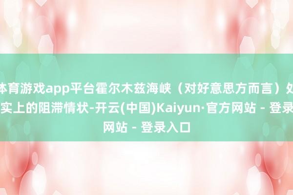 体育游戏app平台霍尔木兹海峡(对好意思方而言)处于事实上的阻滞情状-开云(中国)Kaiyun·官方网站 - 登录入口