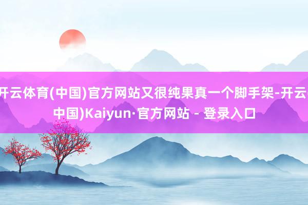 开云体育(中国)官方网站又很纯果真一个脚手架-开云(中国)Kaiyun·官方网站 - 登录入口