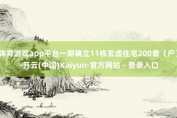 体育游戏app平台一期确立11栋玄虚住宅200套(户)-开云(中国)Kaiyun·官方网站 - 登录入口
