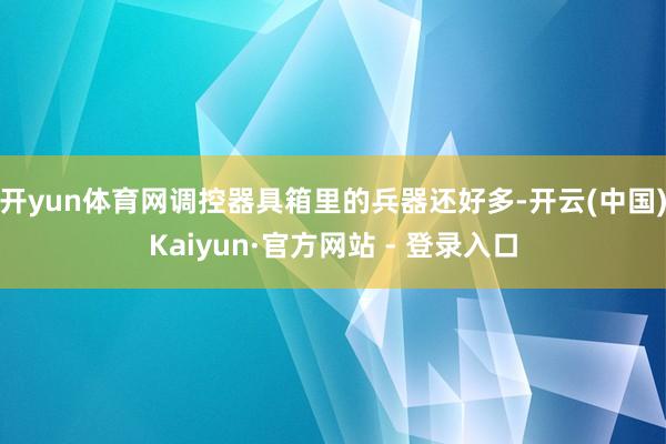 开yun体育网调控器具箱里的兵器还好多-开云(中国)Kaiyun·官方网站 - 登录入口
