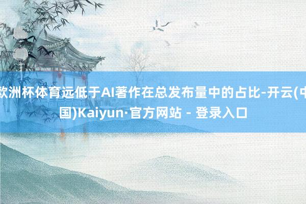 欧洲杯体育远低于AI著作在总发布量中的占比-开云(中国)Kaiyun·官方网站 - 登录入口