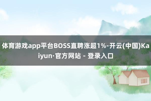 体育游戏app平台BOSS直聘涨超1%-开云(中国)Kaiyun·官方网站 - 登录入口