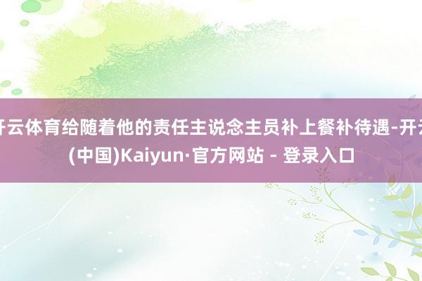 开云体育给随着他的责任主说念主员补上餐补待遇-开云(中国)Kaiyun·官方网站 - 登录入口