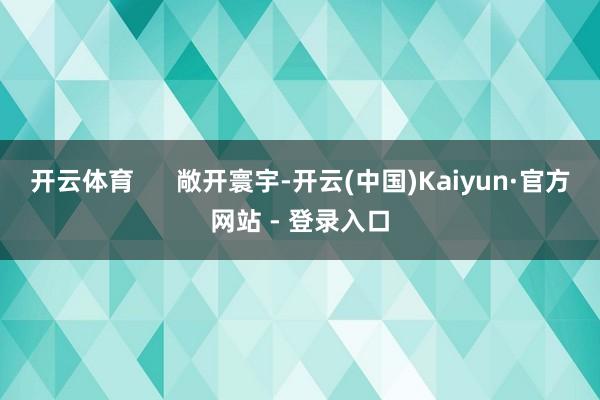 开云体育 敞开寰宇-开云(中国)Kaiyun·官方网站 - 登录入口