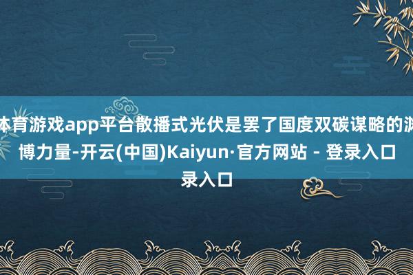 体育游戏app平台散播式光伏是罢了国度双碳谋略的渊博力量-开云(中国)Kaiyun·官方网站 - 登录入口