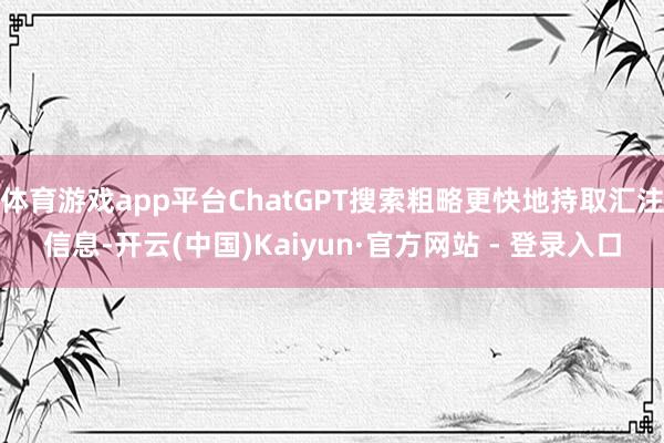 体育游戏app平台ChatGPT搜索粗略更快地持取汇注信息-开云(中国)Kaiyun·官方网站 - 登录入口