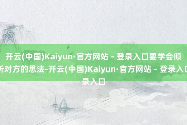 开云(中国)Kaiyun·官方网站 - 登录入口要学会倾听对方的思法-开云(中国)Kaiyun·官方网站 - 登录入口