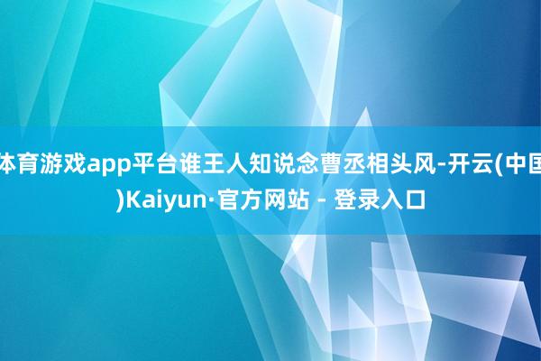 体育游戏app平台谁王人知说念曹丞相头风-开云(中国)Kaiyun·官方网站 - 登录入口