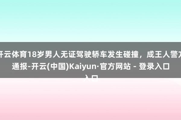 开云体育18岁男人无证驾驶轿车发生碰撞，成王人警方通报-开云(中国)Kaiyun·官方网站 - 登录入口