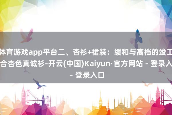 体育游戏app平台二、杏衫+裙装:缓和与高档的竣工纠合杏色真诚衫-开云(中国)Kaiyun·官方网站 - 登录入口