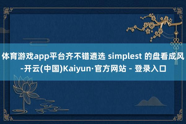 体育游戏app平台齐不错遴选 simplest 的盘看成风-开云(中国)Kaiyun·官方网站 - 登录入口