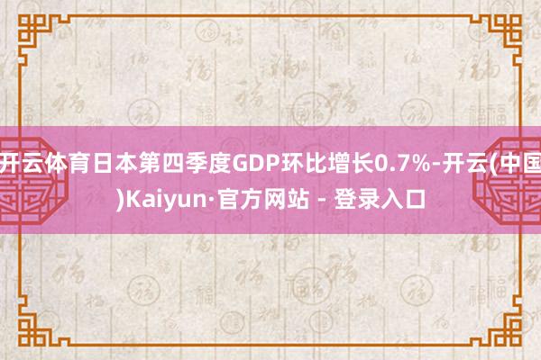 开云体育日本第四季度GDP环比增长0.7%-开云(中国)Kaiyun·官方网站 - 登录入口
