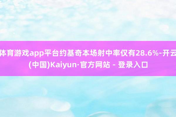 体育游戏app平台约基奇本场射中率仅有28.6%-开云(中国)Kaiyun·官方网站 - 登录入口
