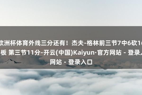 欧洲杯体育外线三分还有！杰夫-格林前三节7中6砍16分1板 第三节11分-开云(中国)Kaiyun·官方网站 - 登录入口