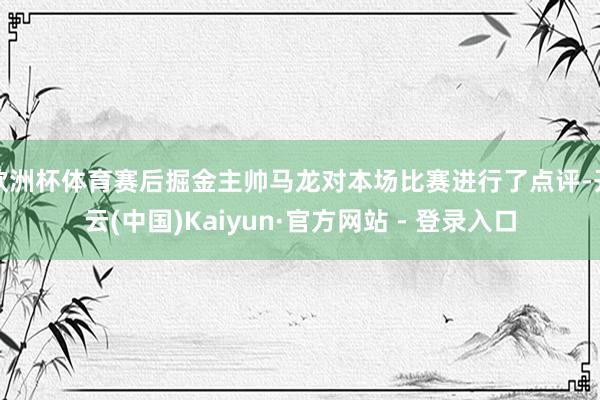 欧洲杯体育赛后掘金主帅马龙对本场比赛进行了点评-开云(中国)Kaiyun·官方网站 - 登录入口