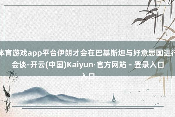 体育游戏app平台伊朗才会在巴基斯坦与好意思国进行会谈-开云(中国)Kaiyun·官方网站 - 登录入口