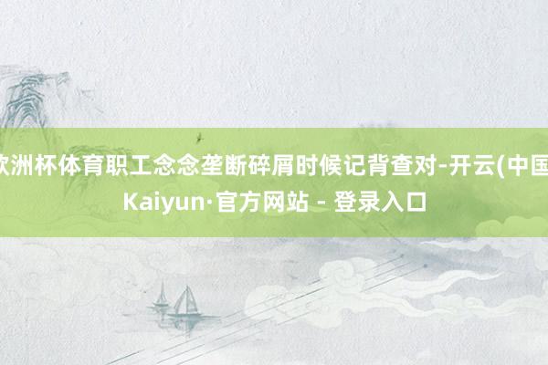 欧洲杯体育职工念念垄断碎屑时候记背查对-开云(中国)Kaiyun·官方网站 - 登录入口