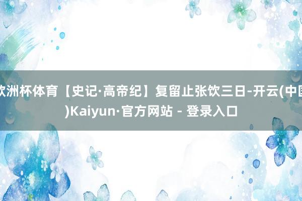 欧洲杯体育【史记·高帝纪】复留止张饮三日-开云(中国)Kaiyun·官方网站 - 登录入口