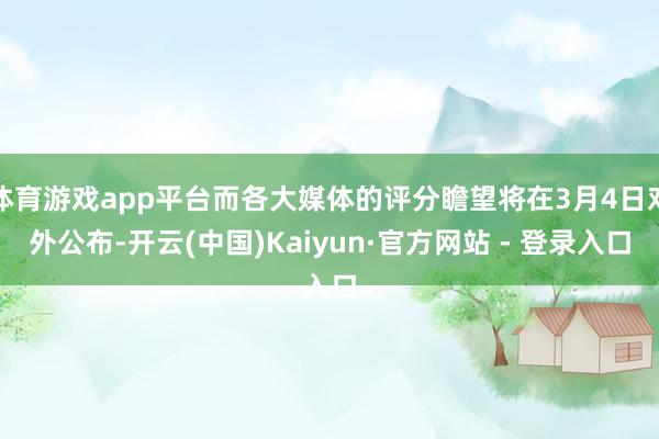体育游戏app平台而各大媒体的评分瞻望将在3月4日对外公布-开云(中国)Kaiyun·官方网站 - 登录入口