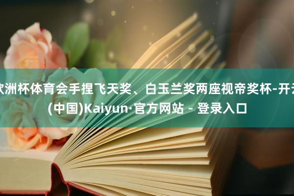 欧洲杯体育会手捏飞天奖、白玉兰奖两座视帝奖杯-开云(中国)Kaiyun·官方网站 - 登录入口
