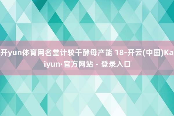 开yun体育网名堂计较干酵母产能 18-开云(中国)Kaiyun·官方网站 - 登录入口
