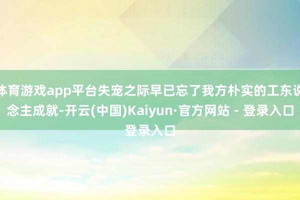 体育游戏app平台失宠之际早已忘了我方朴实的工东说念主成就-开云(中国)Kaiyun·官方网站 - 登录入口