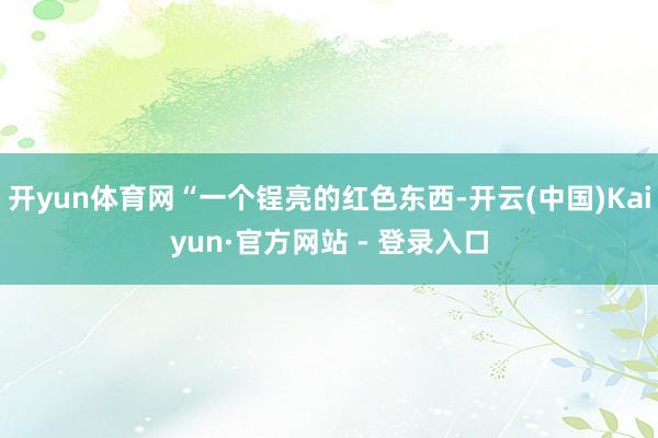 开yun体育网“一个锃亮的红色东西-开云(中国)Kaiyun·官方网站 - 登录入口