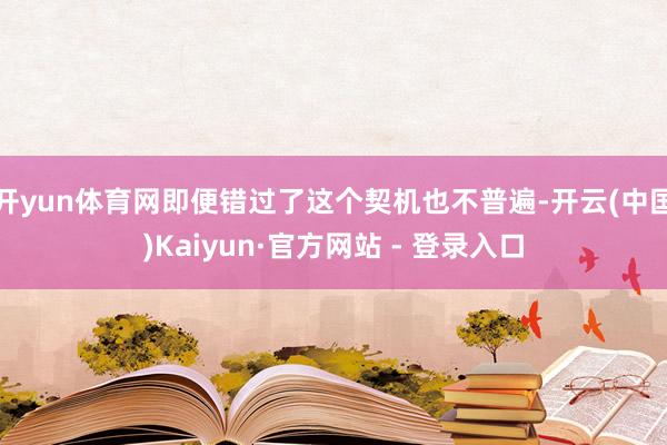 开yun体育网即便错过了这个契机也不普遍-开云(中国)Kaiyun·官方网站 - 登录入口