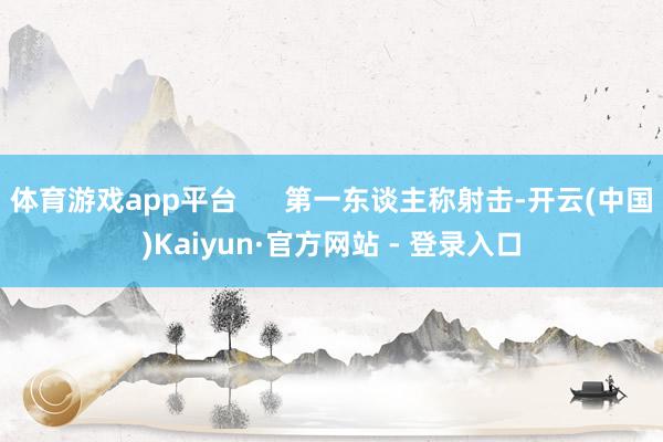体育游戏app平台      第一东谈主称射击-开云(中国)Kaiyun·官方网站 - 登录入口