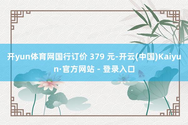 开yun体育网国行订价 379 元-开云(中国)Kaiyun·官方网站 - 登录入口