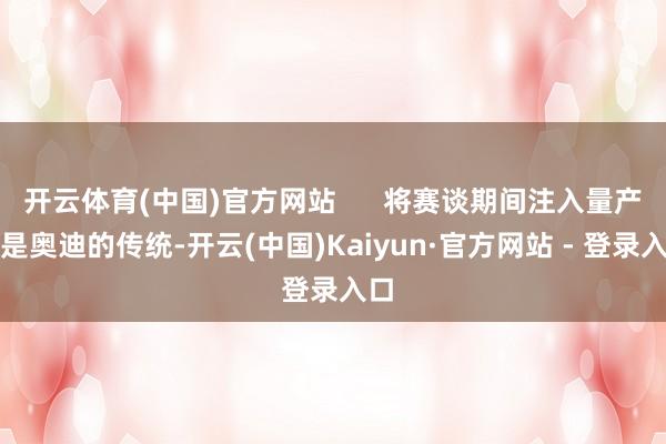 开云体育(中国)官方网站      将赛谈期间注入量产车是奥迪的传统-开云(中国)Kaiyun·官方网站 - 登录入口