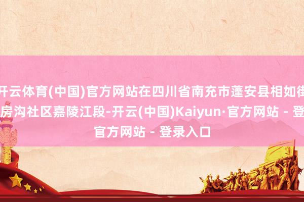 开云体育(中国)官方网站在四川省南充市蓬安县相如街说念油房沟社区嘉陵江段-开云(中国)Kaiyun·官方网站 - 登录入口