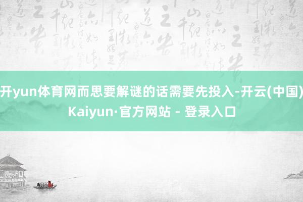 开yun体育网而思要解谜的话需要先投入-开云(中国)Kaiyun·官方网站 - 登录入口