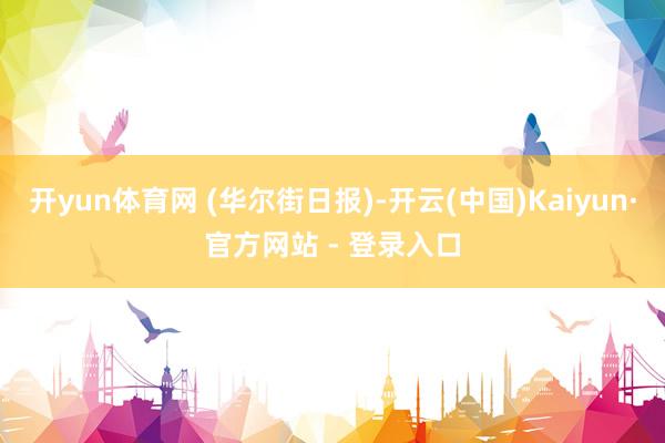 开yun体育网 (华尔街日报)-开云(中国)Kaiyun·官方网站 - 登录入口