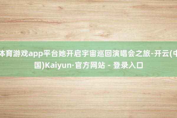 体育游戏app平台她开启宇宙巡回演唱会之旅-开云(中国)Kaiyun·官方网站 - 登录入口