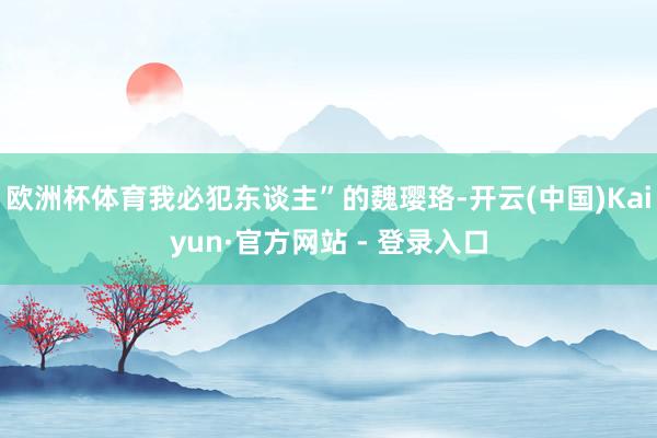 欧洲杯体育我必犯东谈主”的魏璎珞-开云(中国)Kaiyun·官方网站 - 登录入口