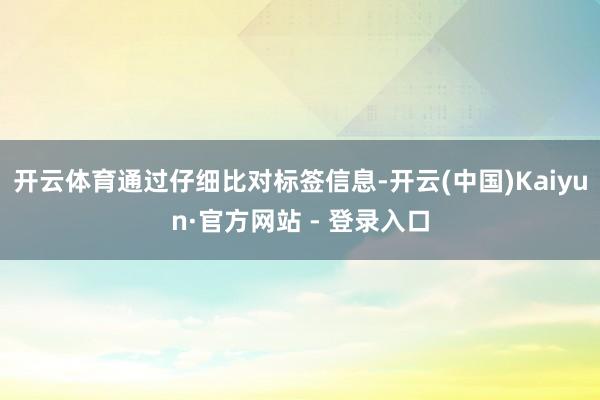 开云体育通过仔细比对标签信息-开云(中国)Kaiyun·官方网站 - 登录入口