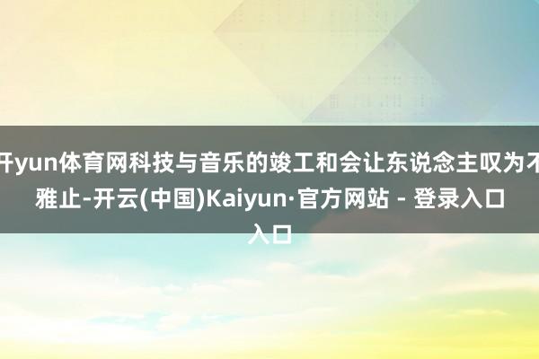 开yun体育网科技与音乐的竣工和会让东说念主叹为不雅止-开云(中国)Kaiyun·官方网站 - 登录入口