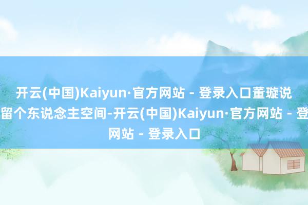 开云(中国)Kaiyun·官方网站 - 登录入口董璇说应该保留个东说念主空间-开云(中国)Kaiyun·官方网站 - 登录入口