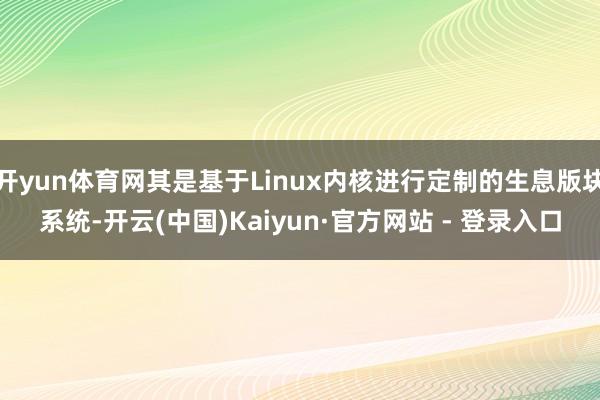 开yun体育网其是基于Linux内核进行定制的生息版块系统-开云(中国)Kaiyun·官方网站 - 登录入口