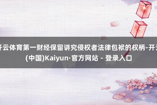 开云体育第一财经保留讲究侵权者法律包袱的权柄-开云(中国)Kaiyun·官方网站 - 登录入口