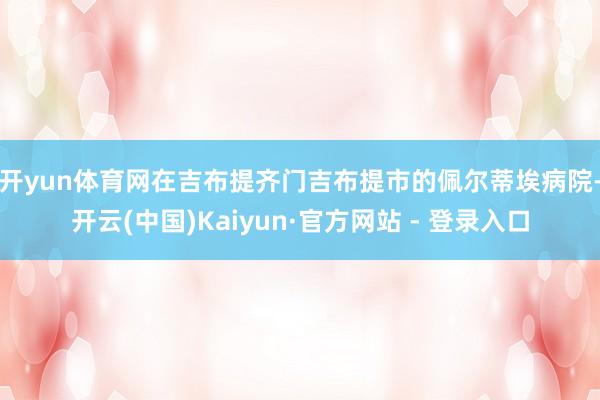 开yun体育网　　在吉布提齐门吉布提市的佩尔蒂埃病院-开云(中国)Kaiyun·官方网站 - 登录入口